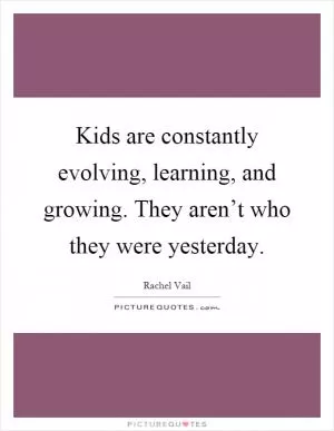 Kids are constantly evolving, learning, and growing. They aren’t who they were yesterday Picture Quote #1
