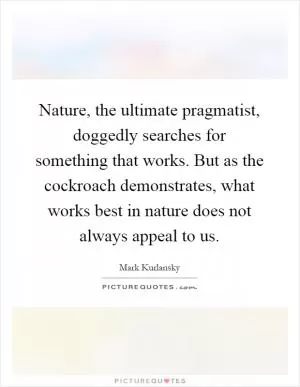Nature, the ultimate pragmatist, doggedly searches for something that works. But as the cockroach demonstrates, what works best in nature does not always appeal to us Picture Quote #1