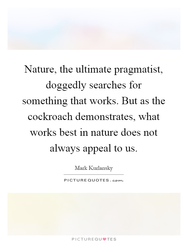 Nature, the ultimate pragmatist, doggedly searches for something that works. But as the cockroach demonstrates, what works best in nature does not always appeal to us Picture Quote #1