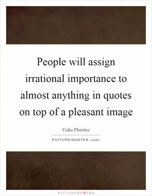 People will assign irrational importance to almost anything in quotes on top of a pleasant image Picture Quote #1