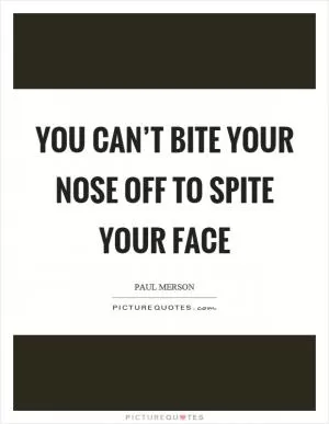 You can’t bite your nose off to spite your face Picture Quote #1