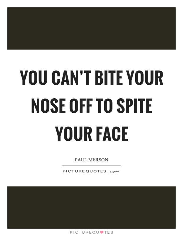 You can't bite your nose off to spite your face Picture Quote #1