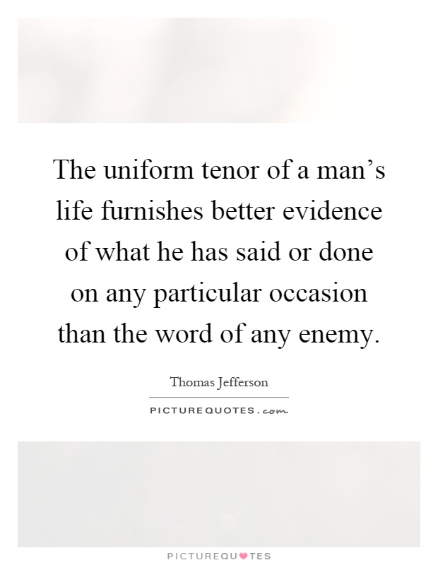 The uniform tenor of a man's life furnishes better evidence of what he has said or done on any particular occasion than the word of any enemy Picture Quote #1