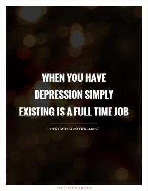 When you have depression simply existing is a full time job Picture Quote #1