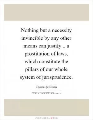 Nothing but a necessity invincible by any other means can justify... a prostitution of laws, which constitute the pillars of our whole system of jurisprudence Picture Quote #1
