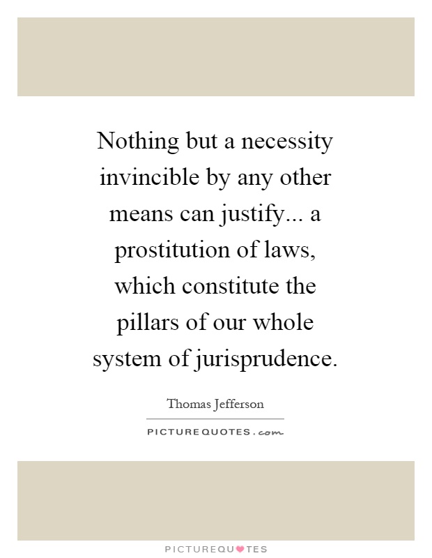 Nothing but a necessity invincible by any other means can justify... a prostitution of laws, which constitute the pillars of our whole system of jurisprudence Picture Quote #1