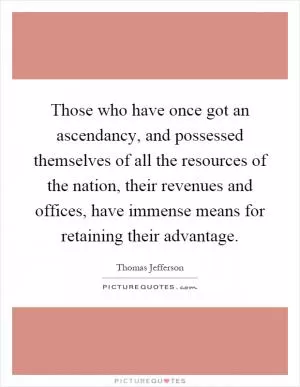 Those who have once got an ascendancy, and possessed themselves of all the resources of the nation, their revenues and offices, have immense means for retaining their advantage Picture Quote #1