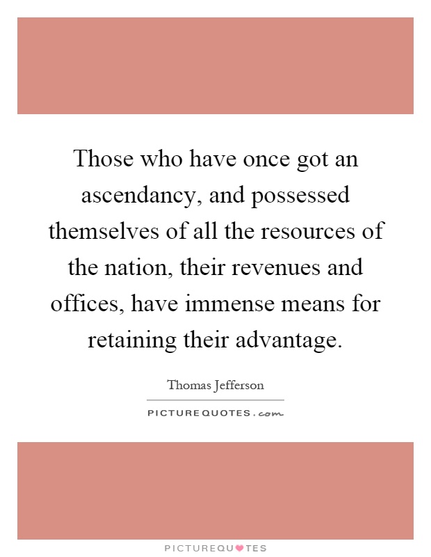 Those who have once got an ascendancy, and possessed themselves of all the resources of the nation, their revenues and offices, have immense means for retaining their advantage Picture Quote #1