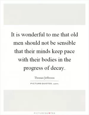 It is wonderful to me that old men should not be sensible that their minds keep pace with their bodies in the progress of decay Picture Quote #1