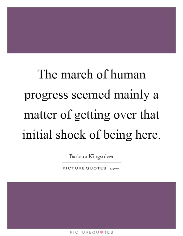 The march of human progress seemed mainly a matter of getting over that initial shock of being here Picture Quote #1