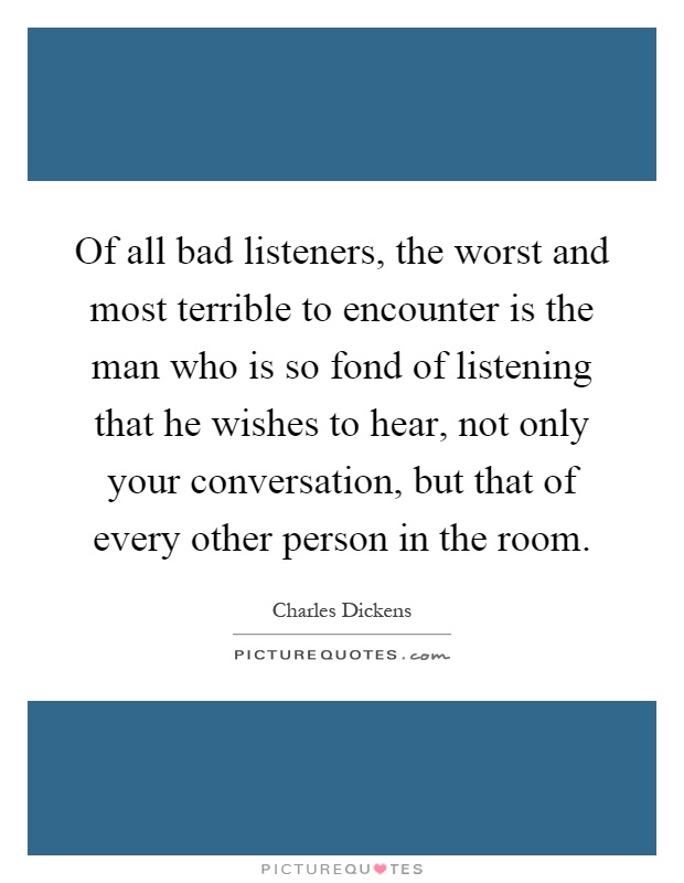 Of all bad listeners, the worst and most terrible to encounter is the man who is so fond of listening that he wishes to hear, not only your conversation, but that of every other person in the room Picture Quote #1