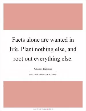 Facts alone are wanted in life. Plant nothing else, and root out everything else Picture Quote #1
