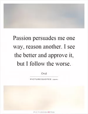 Passion persuades me one way, reason another. I see the better and approve it, but I follow the worse Picture Quote #1