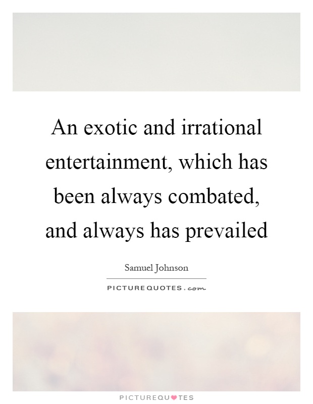 An exotic and irrational entertainment, which has been always combated, and always has prevailed Picture Quote #1