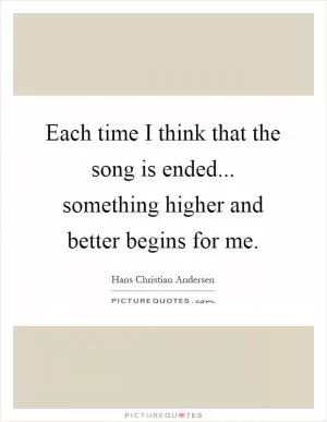 Each time I think that the song is ended... something higher and better begins for me Picture Quote #1