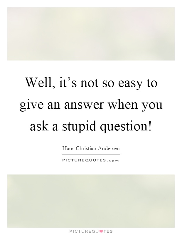 Well, it's not so easy to give an answer when you ask a stupid question! Picture Quote #1