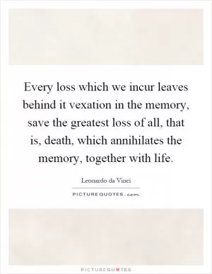 Every loss which we incur leaves behind it vexation in the memory, save the greatest loss of all, that is, death, which annihilates the memory, together with life Picture Quote #1