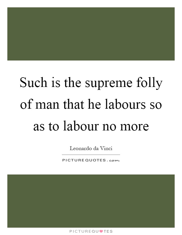 Such is the supreme folly of man that he labours so as to labour no more Picture Quote #1