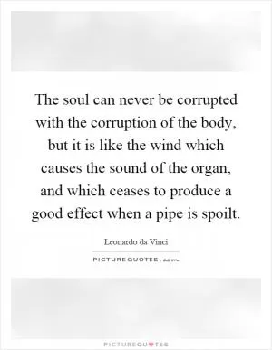The soul can never be corrupted with the corruption of the body, but it is like the wind which causes the sound of the organ, and which ceases to produce a good effect when a pipe is spoilt Picture Quote #1