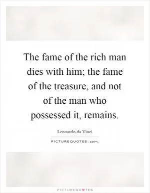 The fame of the rich man dies with him; the fame of the treasure, and not of the man who possessed it, remains Picture Quote #1