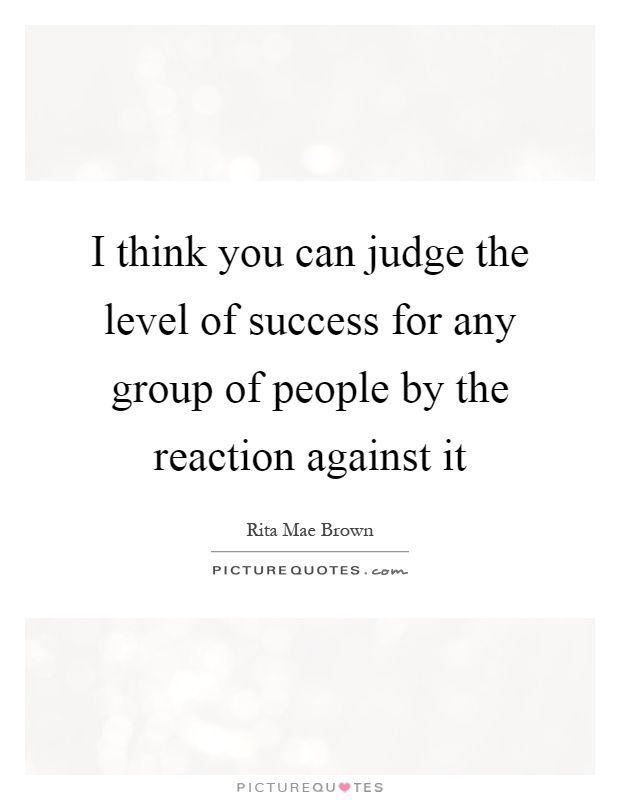 I think you can judge the level of success for any group of people by the reaction against it Picture Quote #1