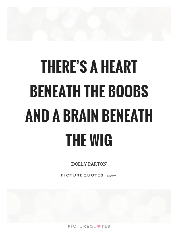 There's a heart beneath the boobs and a brain beneath the wig Picture Quote #1