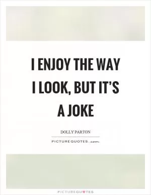 I enjoy the way I look, but it’s a joke Picture Quote #1