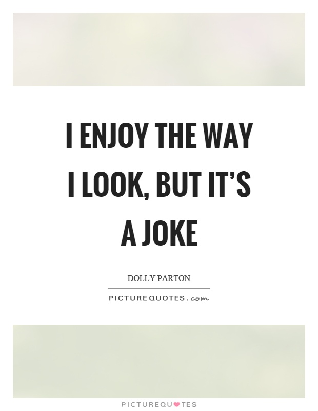 I enjoy the way I look, but it's a joke Picture Quote #1