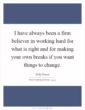 I have always been a firm believer in working hard for what is right and for making your own breaks if you want things to change Picture Quote #1
