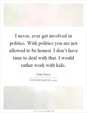 I never, ever get involved in politics. With politics you are not allowed to be honest. I don’t have time to deal with that. I would rather work with kids Picture Quote #1