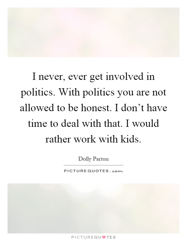 I never, ever get involved in politics. With politics you are not allowed to be honest. I don't have time to deal with that. I would rather work with kids Picture Quote #1