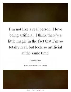 I’m not like a real person. I love being artificial. I think there’s a little magic in the fact that I’m so totally real, but look so artificial at the same time Picture Quote #1