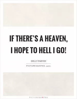 If there’s a heaven, I hope to hell I go! Picture Quote #1
