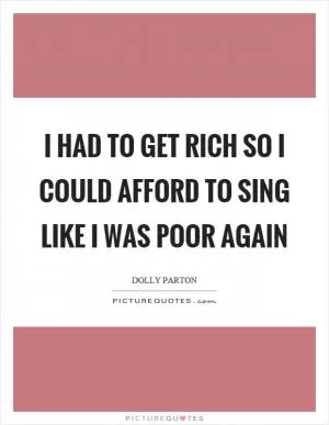 I had to get rich so I could afford to sing like I was poor again Picture Quote #1