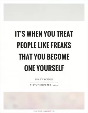 It’s when you treat people like freaks that you become one yourself Picture Quote #1