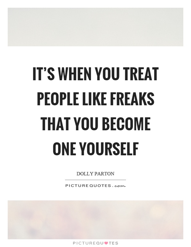 It's when you treat people like freaks that you become one yourself Picture Quote #1