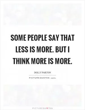 Some people say that less is more. But I think more is more Picture Quote #1
