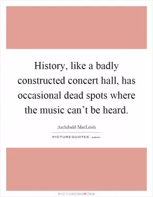 History, like a badly constructed concert hall, has occasional dead spots where the music can’t be heard Picture Quote #1