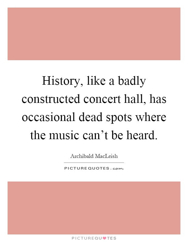 History, like a badly constructed concert hall, has occasional dead spots where the music can't be heard Picture Quote #1