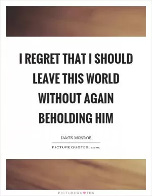 I regret that I should leave this world without again beholding him Picture Quote #1