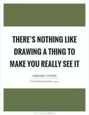 There’s nothing like drawing a thing to make you really see it Picture Quote #1