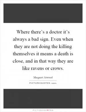 Where there’s a doctor it’s always a bad sign. Even when they are not doing the killing themselves it means a death is close, and in that way they are like ravens or crows Picture Quote #1