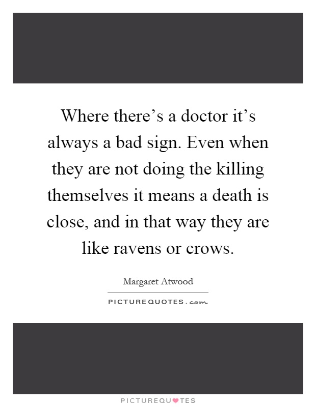 Where there's a doctor it's always a bad sign. Even when they are not doing the killing themselves it means a death is close, and in that way they are like ravens or crows Picture Quote #1