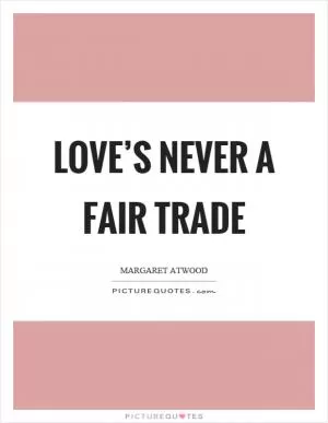 Love’s never a fair trade Picture Quote #1