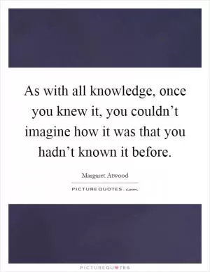As with all knowledge, once you knew it, you couldn’t imagine how it was that you hadn’t known it before Picture Quote #1