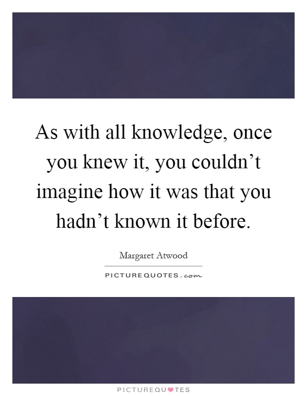As with all knowledge, once you knew it, you couldn't imagine how it was that you hadn't known it before Picture Quote #1