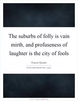 The suburbs of folly is vain mirth, and profuseness of laughter is the city of fools Picture Quote #1