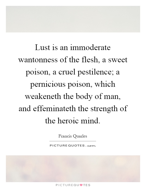 Lust is an immoderate wantonness of the flesh, a sweet poison, a cruel pestilence; a pernicious poison, which weakeneth the body of man, and effeminateth the strength of the heroic mind Picture Quote #1