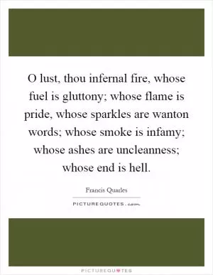 O lust, thou infernal fire, whose fuel is gluttony; whose flame is pride, whose sparkles are wanton words; whose smoke is infamy; whose ashes are uncleanness; whose end is hell Picture Quote #1