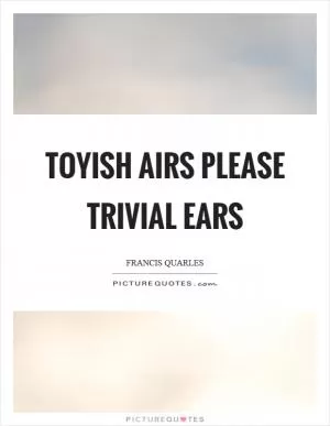 Toyish airs please trivial ears Picture Quote #1